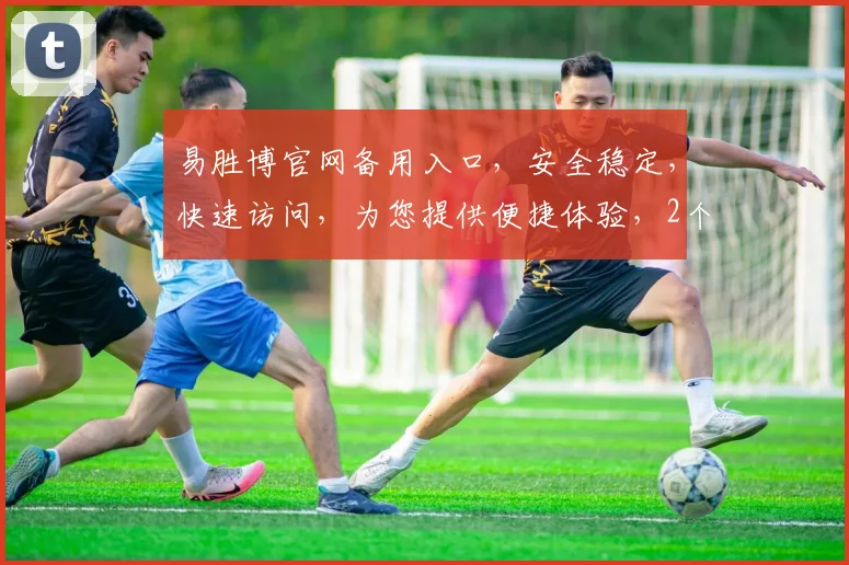 易胜博官网备用入口，安全稳定，快速访问，为您提供便捷体验，2个网址，请收藏
