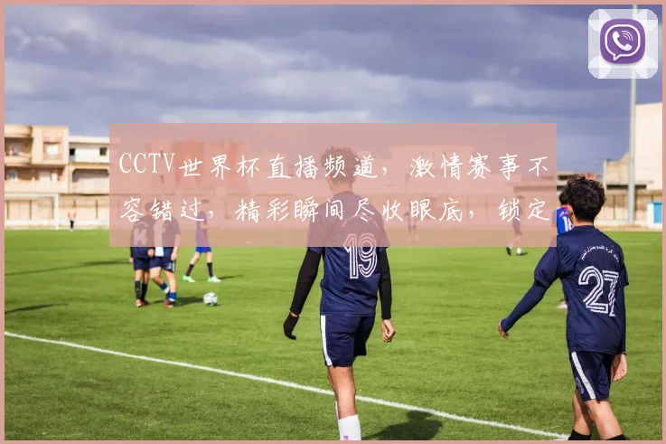 CCTV世界杯直播频道，激情赛事不容错过，精彩瞬间尽收眼底，锁定频道共赏
