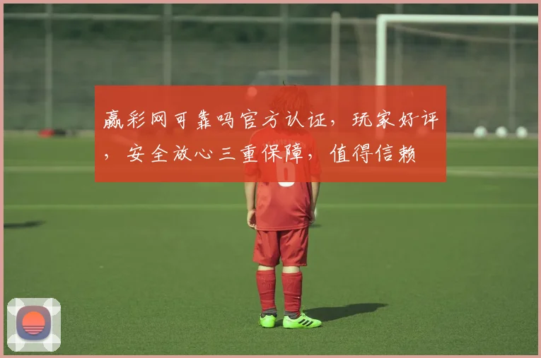 赢彩网可靠吗官方认证，玩家好评，安全放心三重保障，值得信赖