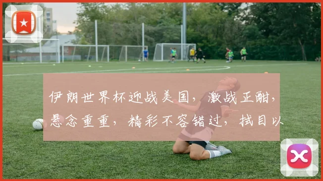 伊朗世界杯迎战美国，激战正酣，悬念重重，精彩不容错过，拭目以待