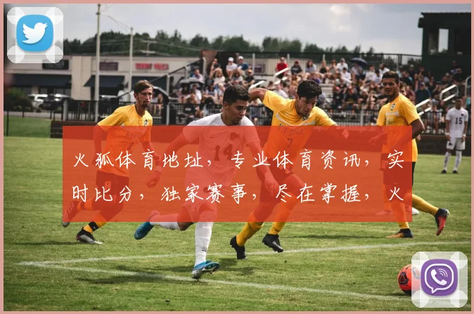 火狐体育地址，专业体育资讯，实时比分，独家赛事，尽在掌握，火速关注