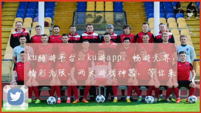 ku酷游平台，ku游app，畅游无界，精彩无限，两大游戏神器，等你来战