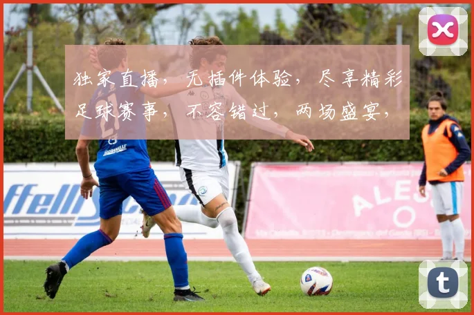独家直播，无插件体验，尽享精彩足球赛事，不容错过，两场盛宴，等你来观