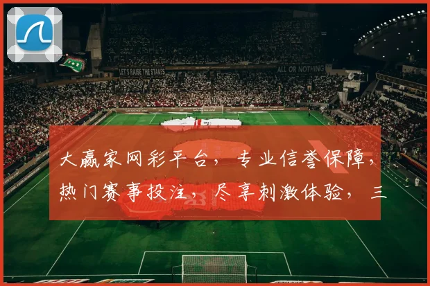 大赢家网彩平台，专业信誉保障，热门赛事投注，尽享刺激体验，三重优惠等你来