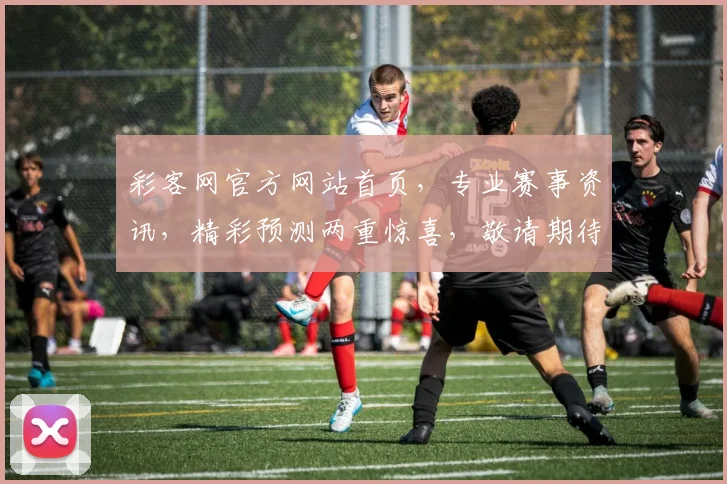 彩客网官方网站首页，专业赛事资讯，精彩预测两重惊喜，敬请期待逗逗惊喜逗逗精彩