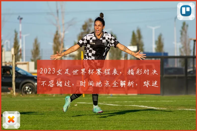 2023女足世界杯赛程表，精彩对决不容错过，时间地点全解析，球迷必看