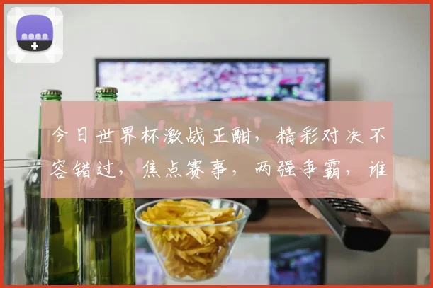 今日世界杯激战正酣，精彩对决不容错过，焦点赛事，两强争霸，谁将问鼎荣耀