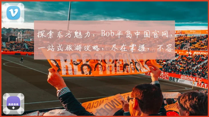 探索东方魅力，Bob半岛中国官网，一站式旅游攻略，尽在掌握，不容错过