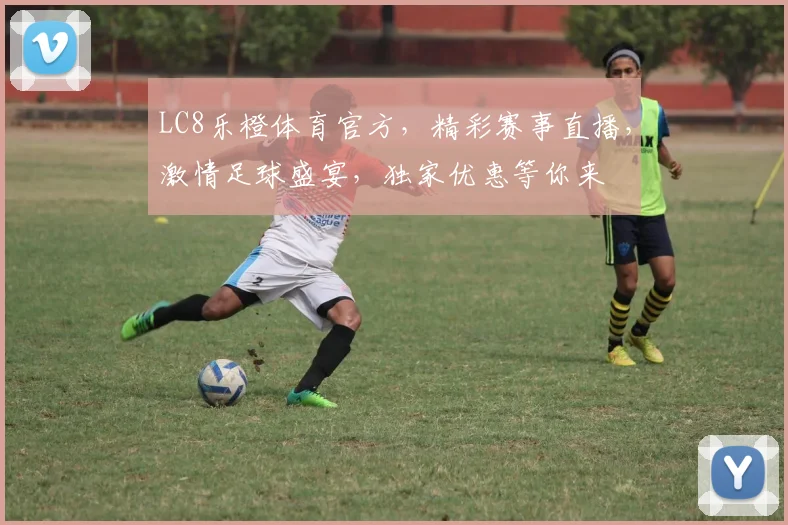 LC8乐橙体育官方，精彩赛事直播，激情足球盛宴，独家优惠等你来