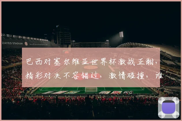 巴西对塞尔维亚世界杯激战正酣，精彩对决不容错过，激情碰撞，谁将笑到最后